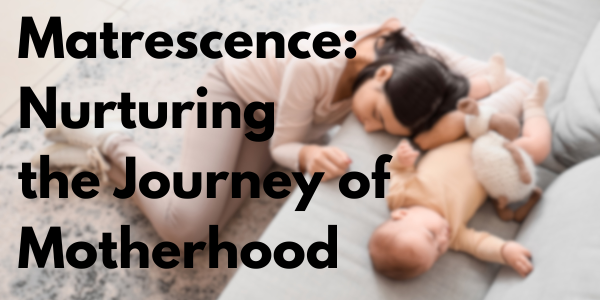 Matrescence: Nurturing the Journey of Motherhood